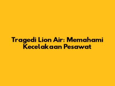 Tragedi Lion Air: Memahami Kecelakaan Pesawat