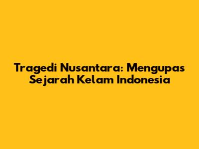 Tragedi Nusantara: Mengupas Sejarah Kelam Indonesia