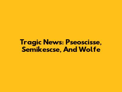 Tragic News: Pseoscisse, Semikescse, And Wolfe