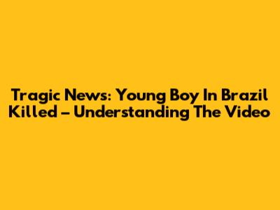 Tragic News: Young Boy In Brazil Killed – Understanding The Video
