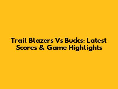 Trail Blazers Vs Bucks: Latest Scores & Game Highlights