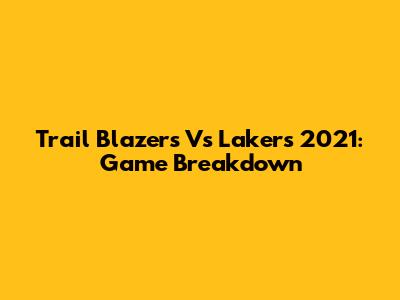 Trail Blazers Vs Lakers 2021: Game Breakdown