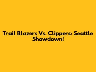 Trail Blazers Vs. Clippers: Seattle Showdown!