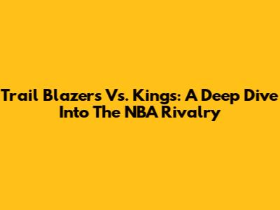 Trail Blazers Vs. Kings: A Deep Dive Into The NBA Rivalry