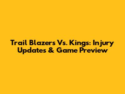Trail Blazers Vs. Kings: Injury Updates & Game Preview