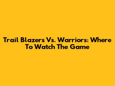 Trail Blazers Vs. Warriors: Where To Watch The Game