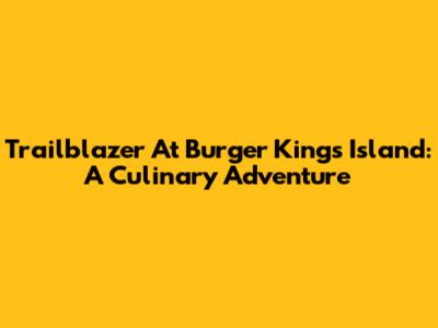 Trailblazer At Burger King's Island: A Culinary Adventure