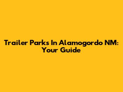 Trailer Parks In Alamogordo NM: Your Guide