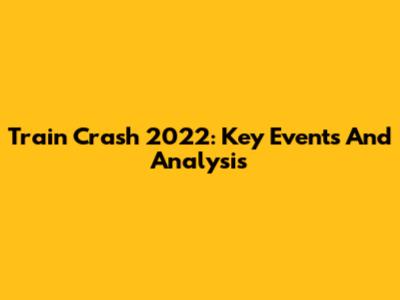 Train Crash 2022: Key Events And Analysis