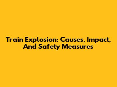 Train Explosion: Causes, Impact, And Safety Measures