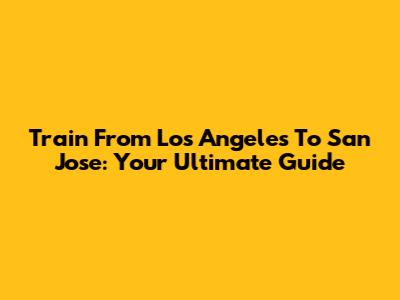 Train From Los Angeles To San Jose: Your Ultimate Guide