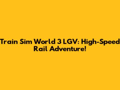 Train Sim World 3 LGV: High-Speed Rail Adventure!