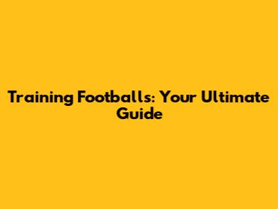 Training Footballs: Your Ultimate Guide