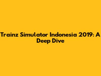 Trainz Simulator Indonesia 2019: A Deep Dive