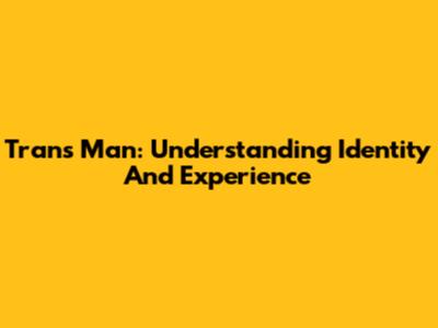 Trans Man: Understanding Identity And Experience