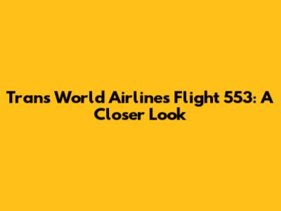 Trans World Airlines Flight 553: A Closer Look