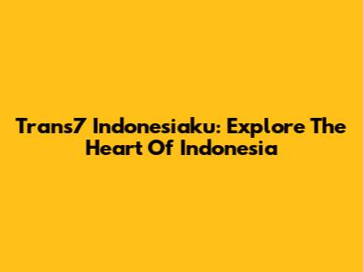 Trans7 Indonesiaku: Explore The Heart Of Indonesia