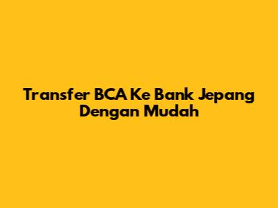 Transfer BCA Ke Bank Jepang Dengan Mudah