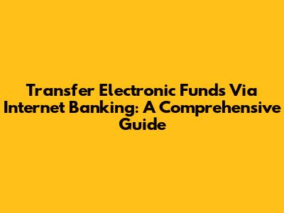 Transfer Electronic Funds Via Internet Banking: A Comprehensive Guide