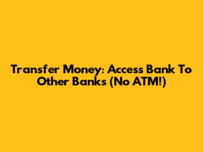 Transfer Money: Access Bank To Other Banks (No ATM!)