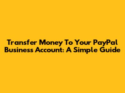 Transfer Money To Your PayPal Business Account: A Simple Guide