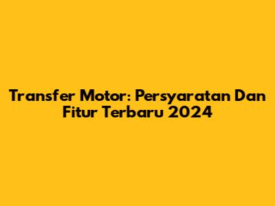 Transfer Motor: Persyaratan Dan Fitur Terbaru 2024