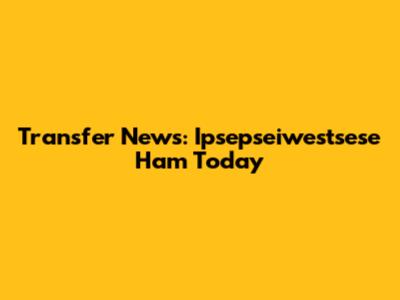 Transfer News: Ipsepseiwestsese Ham Today