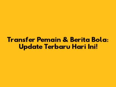 Transfer Pemain & Berita Bola: Update Terbaru Hari Ini!