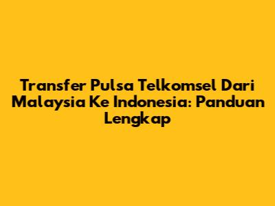 Transfer Pulsa Telkomsel Dari Malaysia Ke Indonesia: Panduan Lengkap