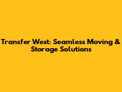 Transfer West: Seamless Moving & Storage Solutions