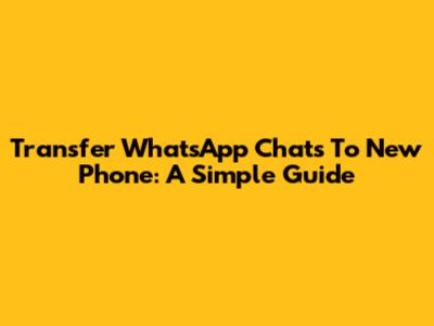 Transfer WhatsApp Chats To New Phone: A Simple Guide