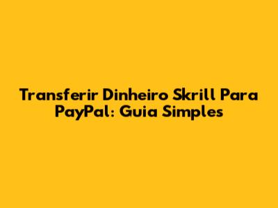 Transferir Dinheiro Skrill Para PayPal: Guia Simples