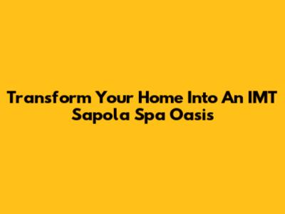 Transform Your Home Into An IMT Sapola Spa Oasis