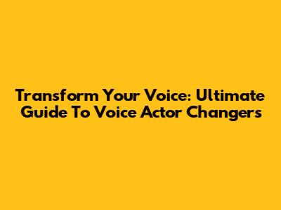 Transform Your Voice: Ultimate Guide To Voice Actor Changers