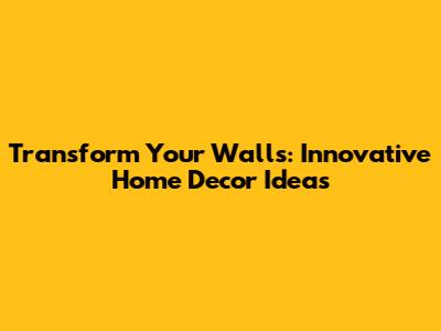 Transform Your Walls: Innovative Home Decor Ideas