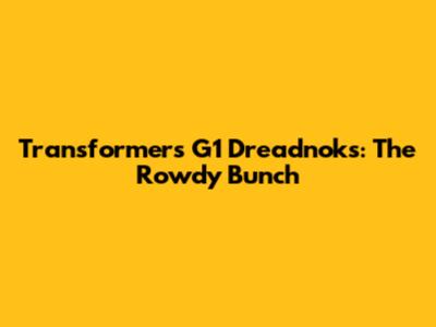 Transformers G1 Dreadnoks: The Rowdy Bunch