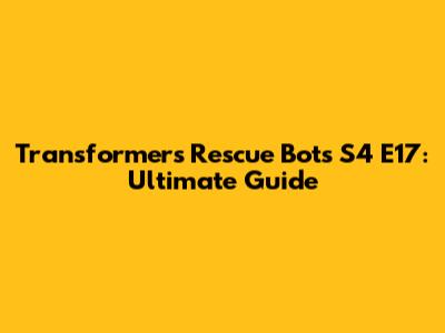 Transformers Rescue Bots S4 E17: Ultimate Guide