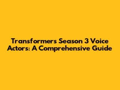 Transformers Season 3 Voice Actors: A Comprehensive Guide