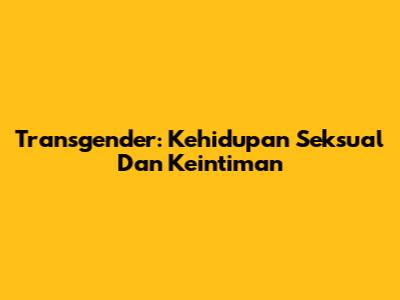 Transgender: Kehidupan Seksual Dan Keintiman