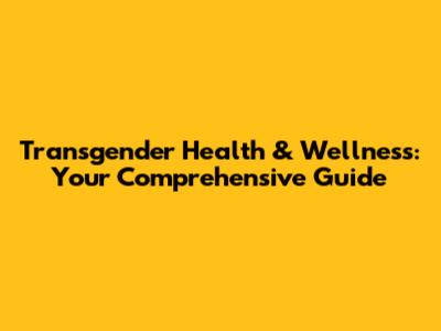 Transgender Health & Wellness: Your Comprehensive Guide