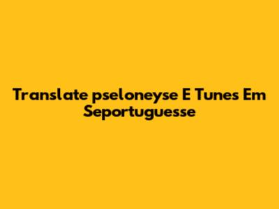 Translate "pseloneyse E Tunes Em Seportuguesse"