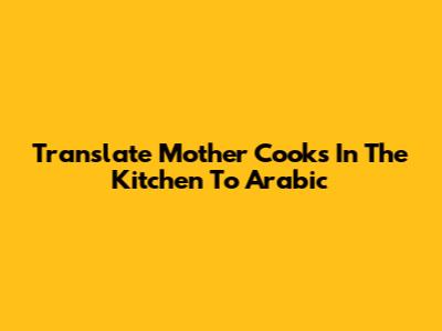 Translate 'Mother Cooks In The Kitchen' To Arabic