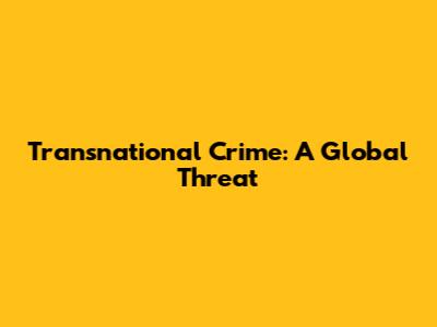 Transnational Crime: A Global Threat