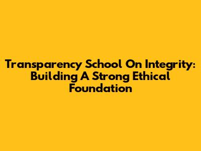 Transparency School On Integrity: Building A Strong Ethical Foundation