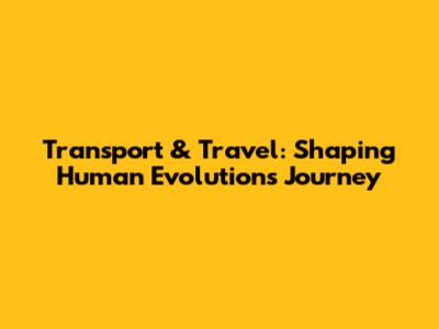 Transport & Travel: Shaping Human Evolution's Journey