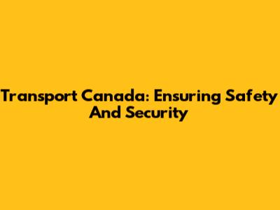 Transport Canada: Ensuring Safety And Security