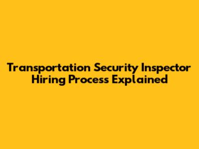 Transportation Security Inspector Hiring Process Explained