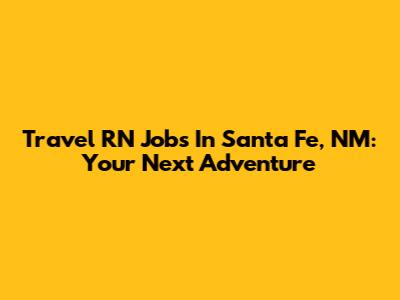 Travel RN Jobs In Santa Fe, NM: Your Next Adventure