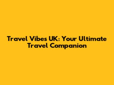 Travel Vibes UK: Your Ultimate Travel Companion