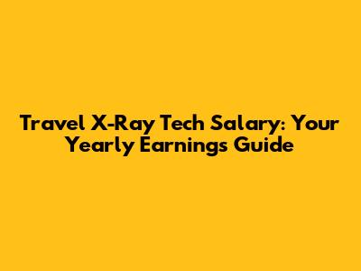 Travel X-Ray Tech Salary: Your Yearly Earnings Guide